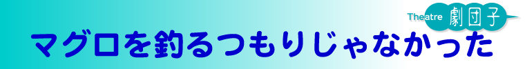 鴨川の海をを舞台にした演劇「マグロを釣るつもりじゃなかった」この夏公演！◆Theatre劇団子 23rd act